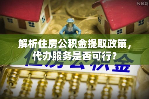 仁德解析住房公积金提取政策，代办服务是否可行？