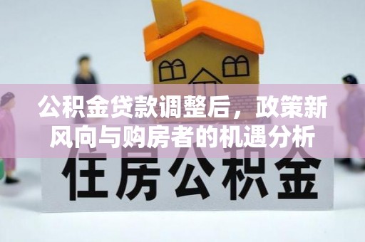 仁德公积金贷款调整后，政策新风向与购房者的机遇分析