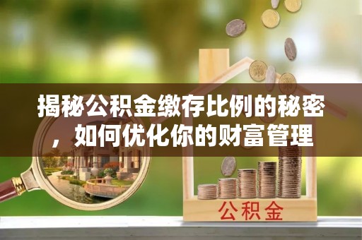 仁德揭秘公积金缴存比例的秘密，如何优化你的财富管理