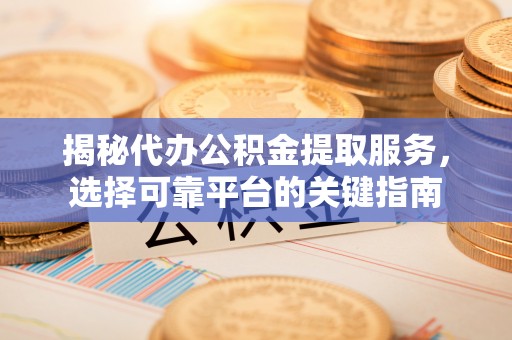 仁德揭秘代办公积金提取服务，选择可靠平台的关键指南