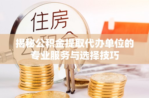 仁德揭秘公积金提取代办单位的专业服务与选择技巧