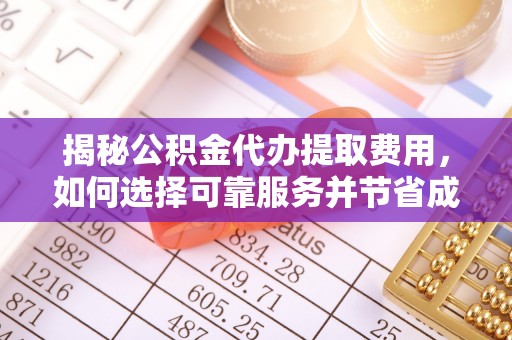仁德揭秘公积金代办提取费用，如何选择可靠服务并节省成本
