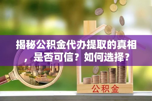 仁德揭秘公积金代办提取的真相，是否可信？如何选择？