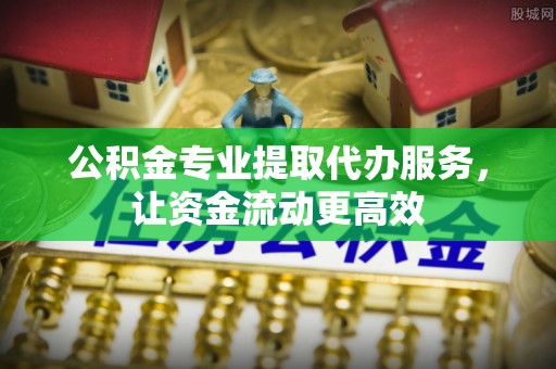 仁德公积金专业提取代办服务，让资金流动更高效