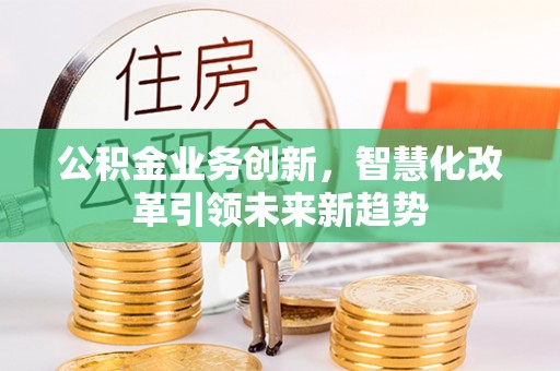 仁德公积金业务创新，智慧化改革引领未来新趋势