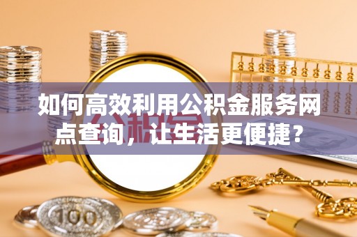 仁德如何高效利用公积金服务网点查询，让生活更便捷？