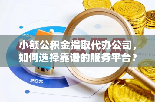 仁德小额公积金提取代办公司，如何选择靠谱的服务平台？