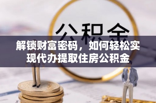 仁德解锁财富密码，如何轻松实现代办提取住房公积金