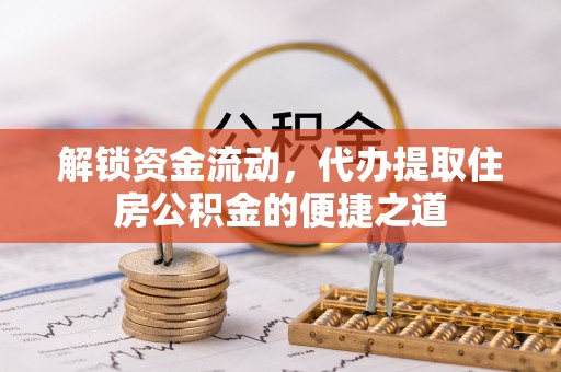 仁德解锁资金流动，代办提取住房公积金的便捷之道