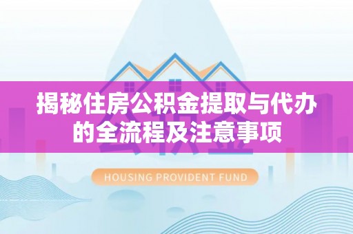 仁德揭秘住房公积金提取与代办的全流程及注意事项