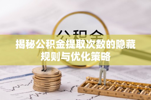 仁德揭秘公积金提取次数的隐藏规则与优化策略