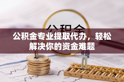 仁德公积金专业提取代办，轻松解决你的资金难题