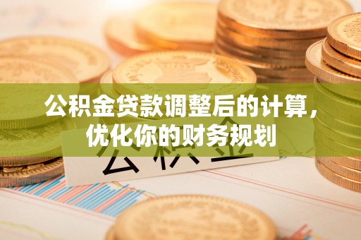 仁德公积金贷款调整后的计算，优化你的财务规划
