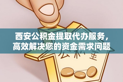 仁德西安公积金提取代办服务，高效解决您的资金需求问题
