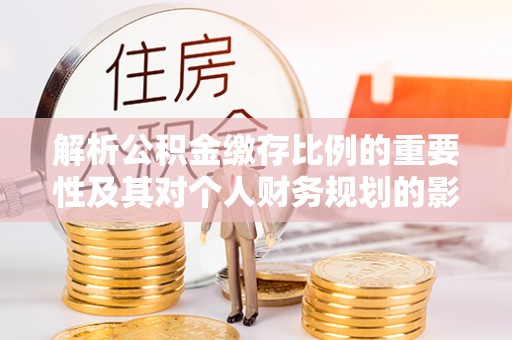 仁德解析公积金缴存比例的重要性及其对个人财务规划的影响