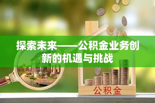 仁德探索未来——公积金业务创新的机遇与挑战
