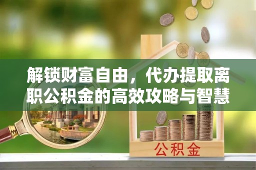 仁德解锁财富自由，代办提取离职公积金的高效攻略与智慧选择