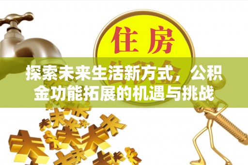 仁德探索未来生活新方式，公积金功能拓展的机遇与挑战
