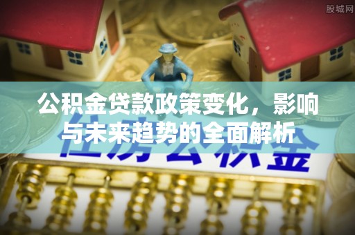 仁德公积金贷款政策变化，影响与未来趋势的全面解析