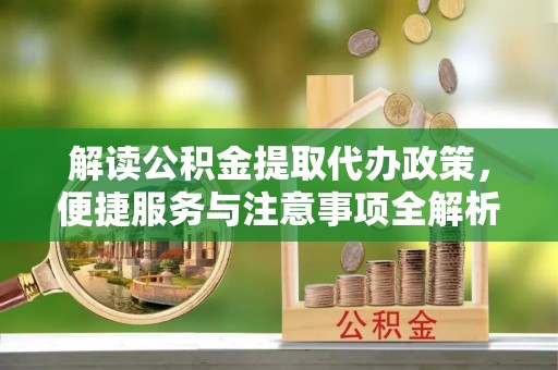 仁德解读公积金提取代办政策，便捷服务与注意事项全解析
