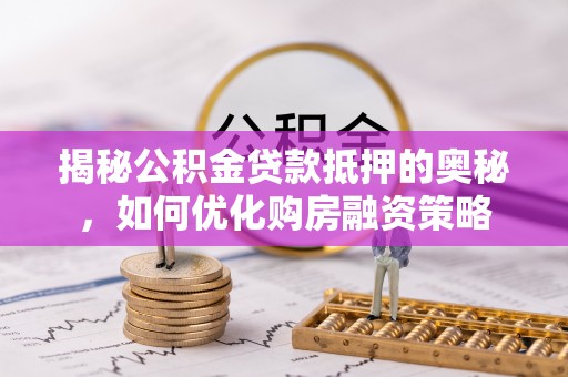 仁德揭秘公积金贷款抵押的奥秘，如何优化购房融资策略