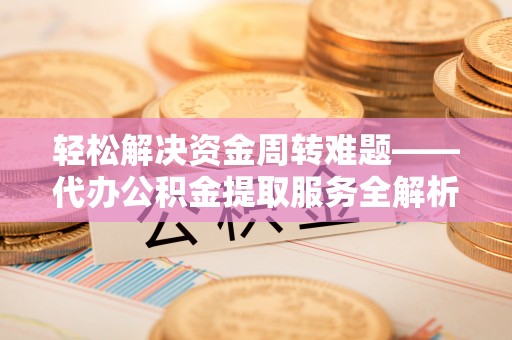 仁德轻松解决资金周转难题——代办公积金提取服务全解析