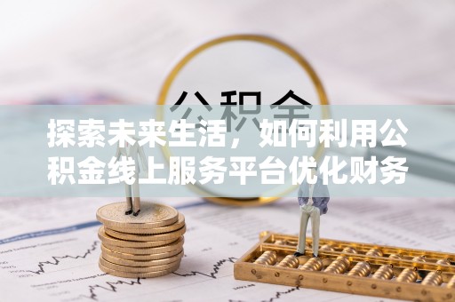 仁德探索未来生活，如何利用公积金线上服务平台优化财务管理