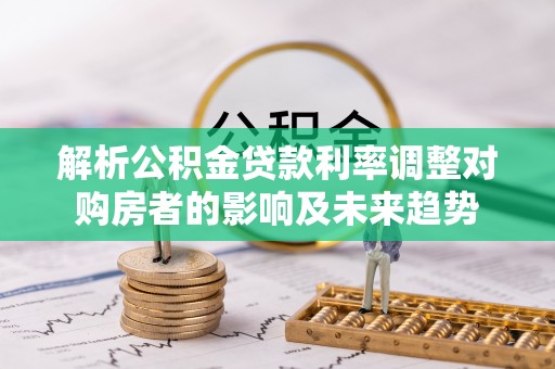 仁德解析公积金贷款利率调整对购房者的影响及未来趋势