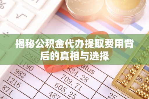 仁德揭秘公积金代办提取费用背后的真相与选择