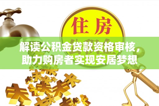 仁德解读公积金贷款资格审核，助力购房者实现安居梦想