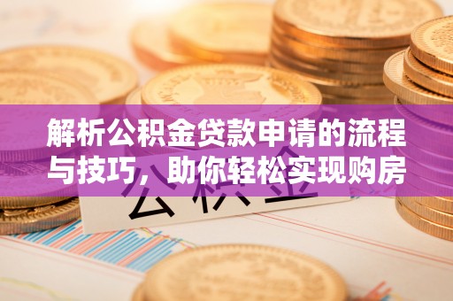 仁德解析公积金贷款申请的流程与技巧，助你轻松实现购房梦想