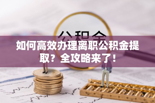 仁德如何高效办理离职公积金提取？全攻略来了！