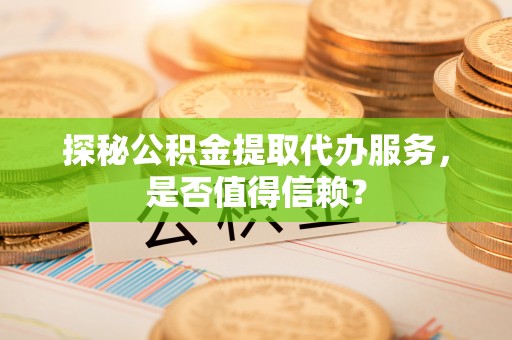 仁德探秘公积金提取代办服务，是否值得信赖？