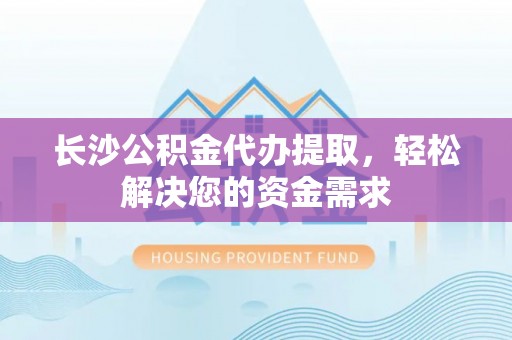 仁德长沙公积金代办提取，轻松解决您的资金需求