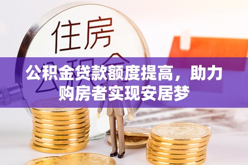 仁德公积金贷款额度提高，助力购房者实现安居梦
