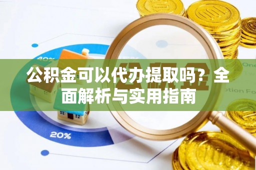 仁德公积金可以代办提取吗？全面解析与实用指南
