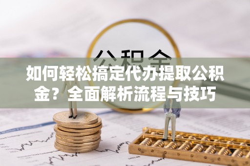 仁德如何轻松搞定代办提取公积金？全面解析流程与技巧