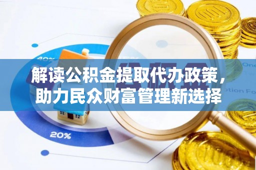 仁德解读公积金提取代办政策，助力民众财富管理新选择