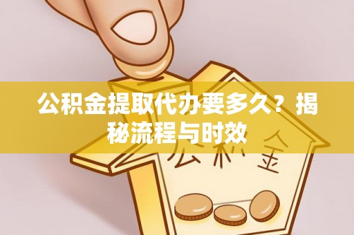 仁德公积金提取代办要多久？揭秘流程与时效