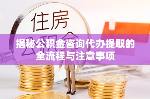 仁德揭秘公积金咨询代办提取的全流程与注意事项