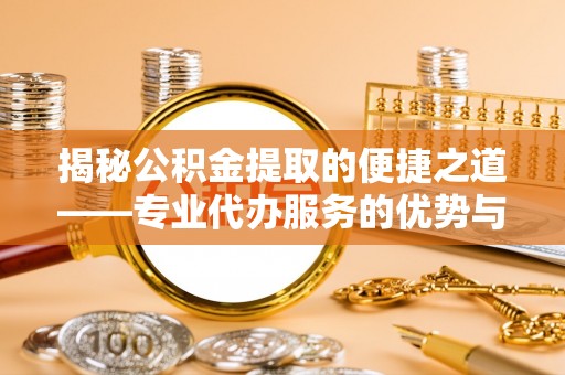 仁德揭秘公积金提取的便捷之道——专业代办服务的优势与选择