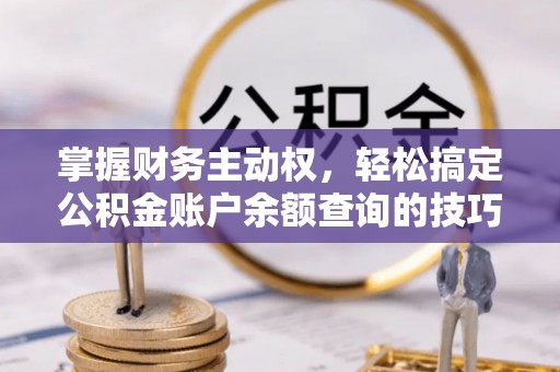 仁德掌握财务主动权，轻松搞定公积金账户余额查询的技巧与方法