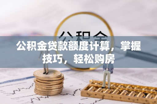 仁德公积金贷款额度计算，掌握技巧，轻松购房
