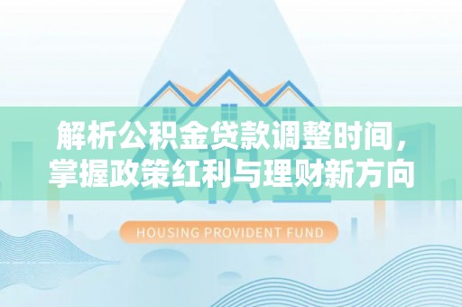 仁德解析公积金贷款调整时间，掌握政策红利与理财新方向