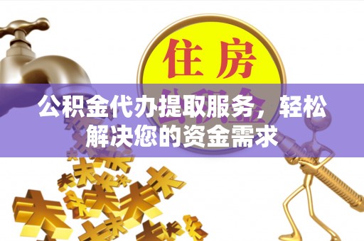 仁德公积金代办提取服务，轻松解决您的资金需求