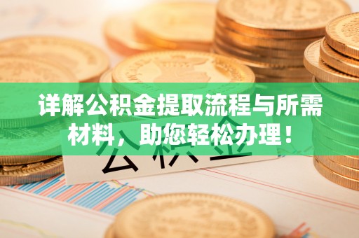 仁德详解公积金提取流程与所需材料，助您轻松办理！