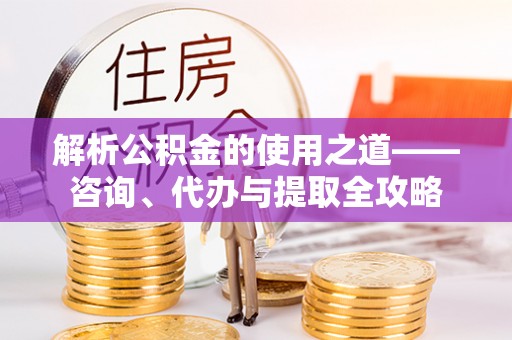 仁德解析公积金的使用之道——咨询、代办与提取全攻略