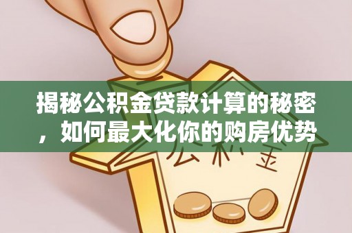 仁德揭秘公积金贷款计算的秘密，如何最大化你的购房优势