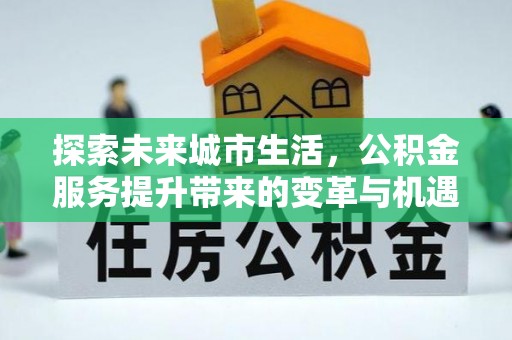 仁德探索未来城市生活，公积金服务提升带来的变革与机遇