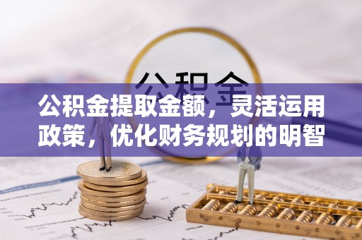 仁德公积金提取金额，灵活运用政策，优化财务规划的明智选择